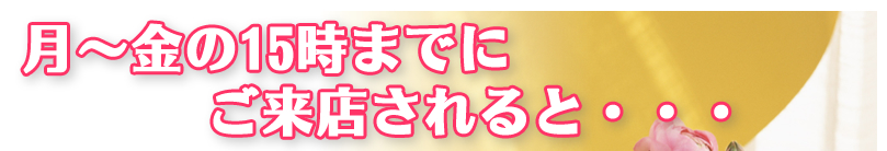 月～金の15時までにご来店されると